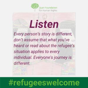 Listen – every person’s story is different, don’t assume that what you’ve heard or read about the refugee’s situation applies to every individual. Everyone's journey is different.