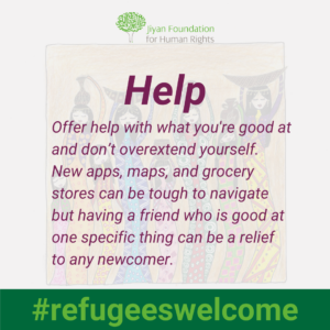Help - Offer help with what you're good at and don’t overextend yourself. New apps, maps, and grocery stores can be tough to navigate but having a friend who is good at one specific thing can be a relief to any newcomer.