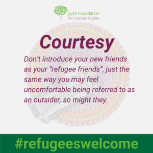 Courtesy – don’t introduce your new friends as your “refugee friends”, just the same way you may feel uncomfortable being referred to as an outsider, so might they.